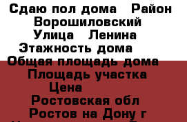 Сдаю пол дома › Район ­ Ворошиловский  › Улица ­ Ленина › Этажность дома ­ 1 › Общая площадь дома ­ 50 › Площадь участка ­ 5 › Цена ­ 15 000 - Ростовская обл., Ростов-на-Дону г. Недвижимость » Дома, коттеджи, дачи аренда   